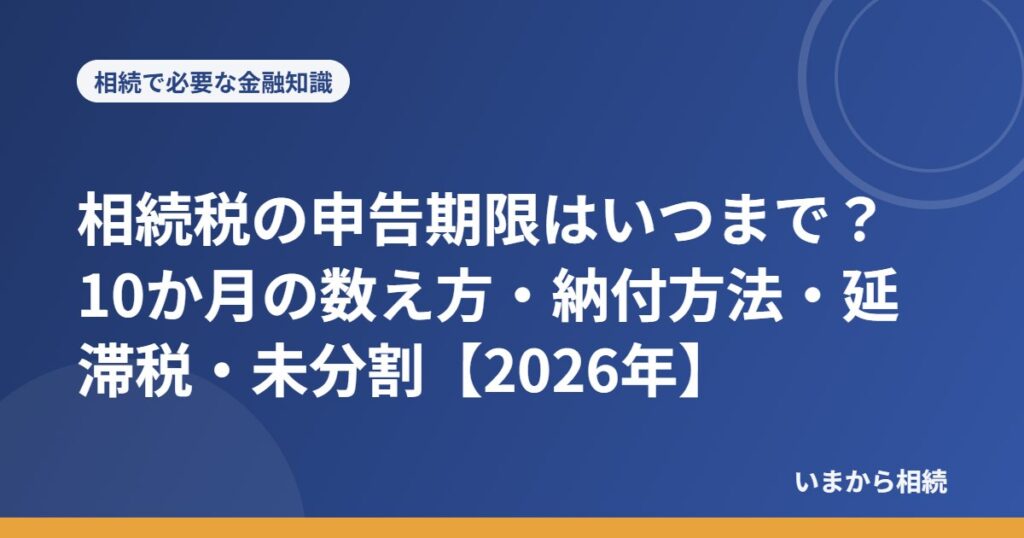 相続税の申告期限はいつまで？10か月の数え方・納付方法・延滞税・未分割【2026年】