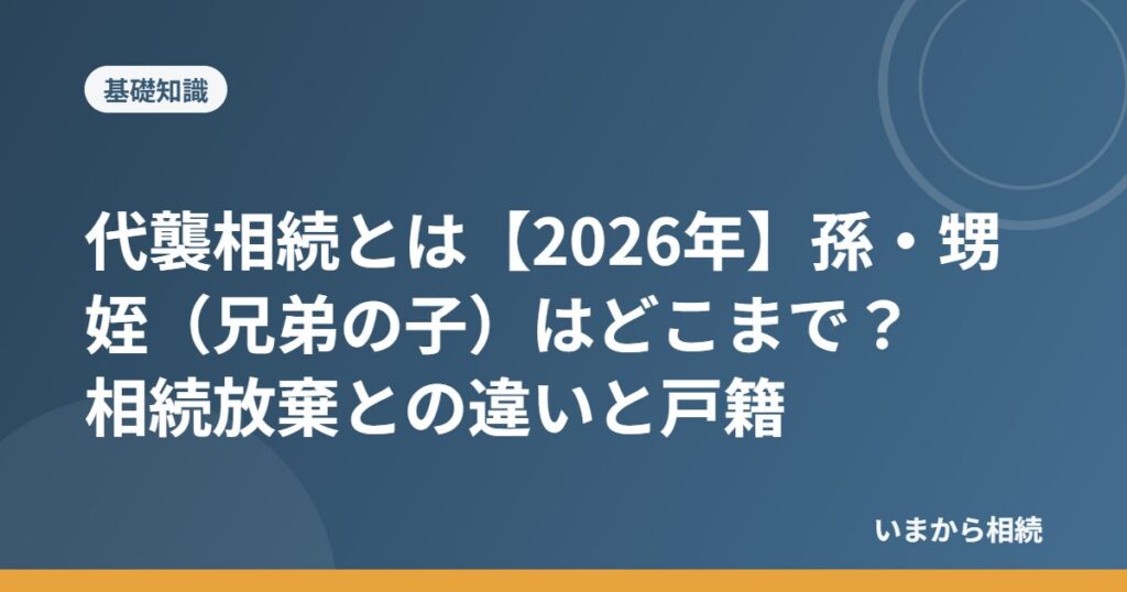 代襲相続とは【2026年】孫・甥姪（兄弟の子）はどこまで？相続放棄との違いと戸籍