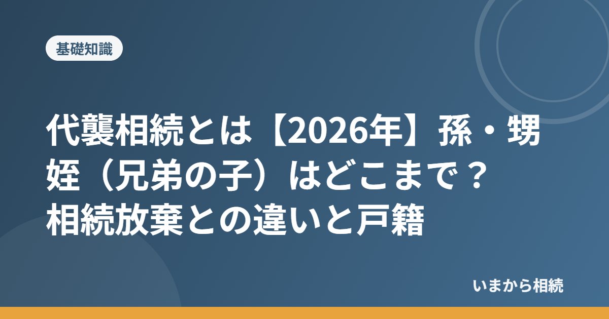 代襲相続とは【2026年】孫・甥姪(兄弟の子)はどこまで?相続放棄との違いと戸籍