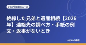 絶縁した兄弟と遺産相続【2026年】連絡先の調べ方・手紙の例文・返事がないとき