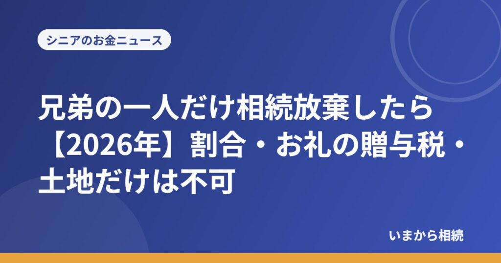 兄弟の一人だけ相続放棄したら【2026年】割合・お礼の贈与税・土地だけは不可