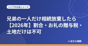 兄弟の一人だけ相続放棄したら【2026年】割合・お礼の贈与税・土地だけは不可