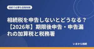 相続税を申告しないとどうなる？【2026年】期限後申告・申告漏れの加算税と税務署