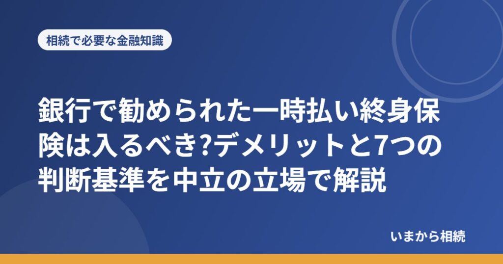 銀行で勧められた一時払い終身保険は入るべき?デメリットと7つの判断基準を中立の立場で解説