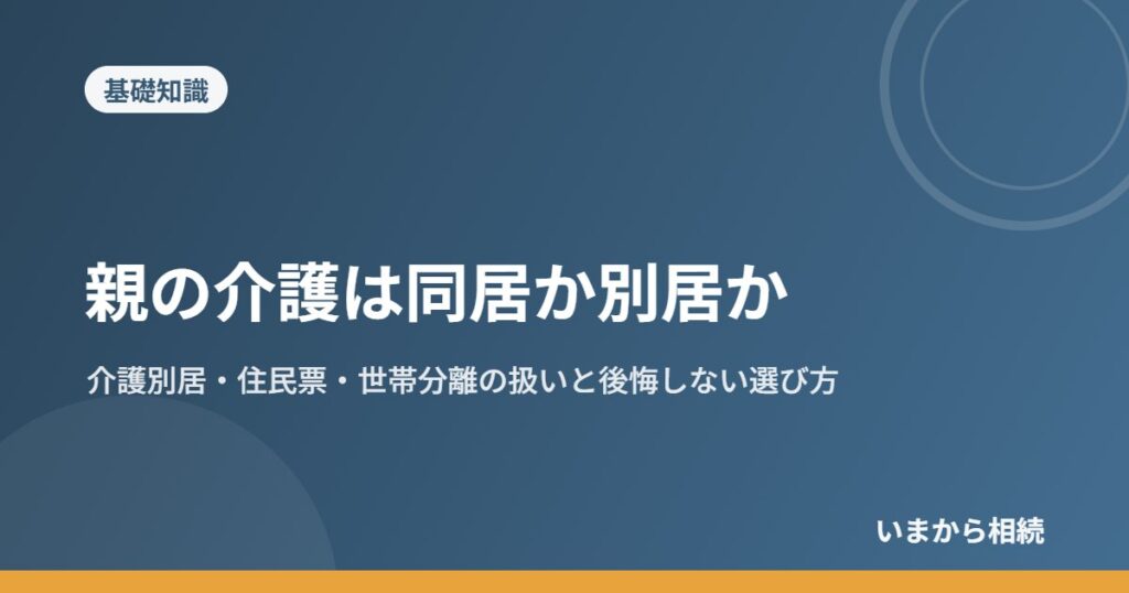 親の介護は同居か別居か｜介護別居・住民票・世帯分離の扱いと後悔しない選び方