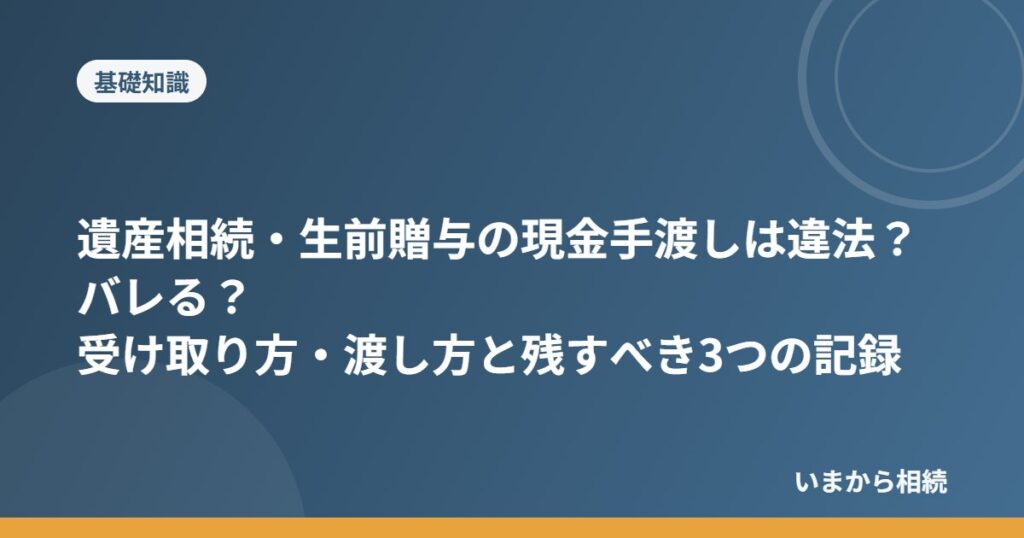 遺産相続・生前贈与の現金手渡しは違法？バレる？受け取り方・渡し方と残すべき3つの記録