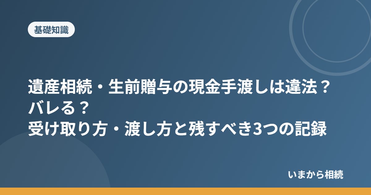 遺産相続・生前贈与の現金手渡しは違法？バレる？受け取り方・渡し方と残すべき3つの記録